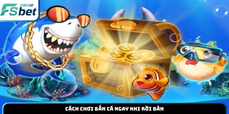Cách chơi bắn cá ngay khi rời bàn